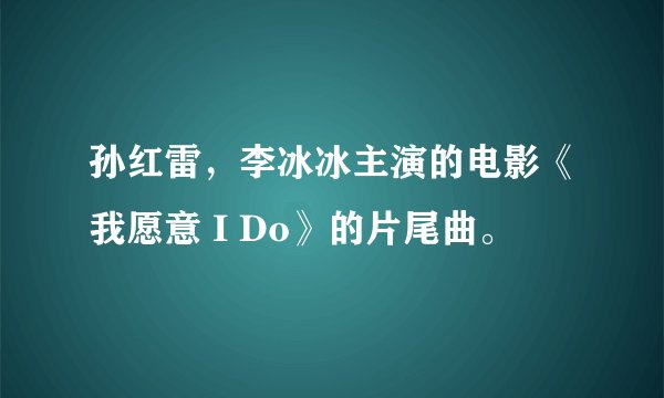 孙红雷,李冰冰主演的电影《我愿意 I Do》的片尾曲。