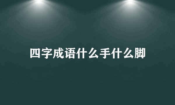 四字成语什么手什么脚