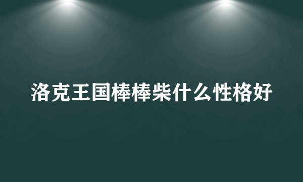 洛克王国棒棒柴什么性格好