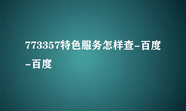 773357特色服务怎样查-百度-百度