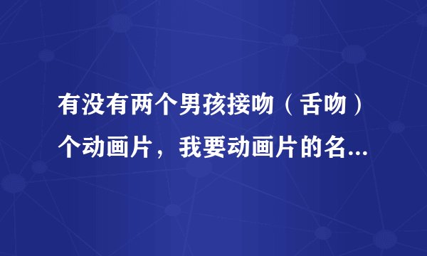 有没有两个男孩接吻（舌吻）个动画片，我要动画片的名字啊，要 每集都有接吻的啊，要10个，越多越好