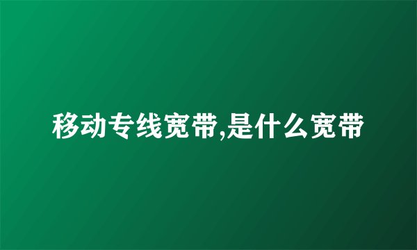 移动专线宽带,是什么宽带