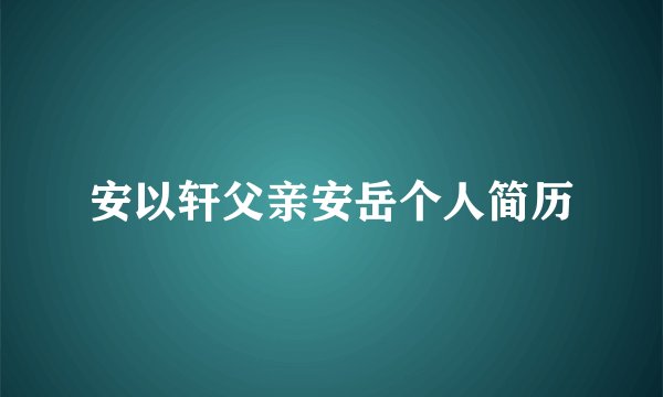 安以轩父亲安岳个人简历