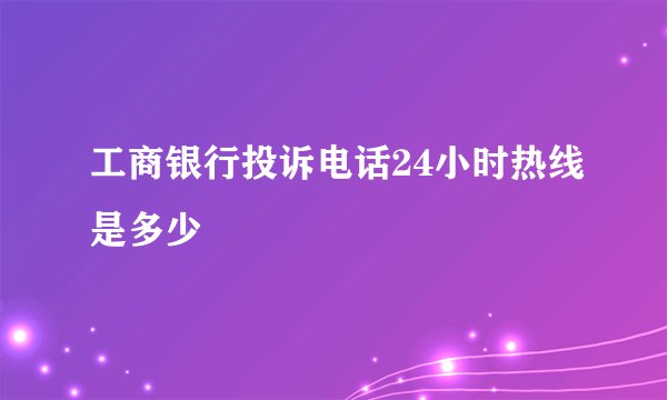 工商银行投诉电话24小时热线是多少