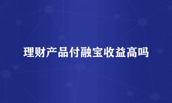 理财产品付融宝收益高吗