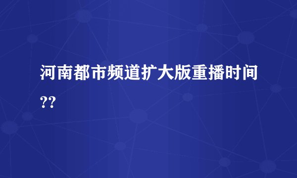 河南都市频道扩大版重播时间??