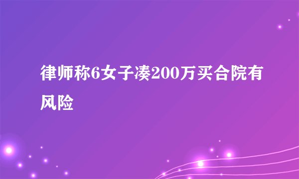 律师称6女子凑200万买合院有风险