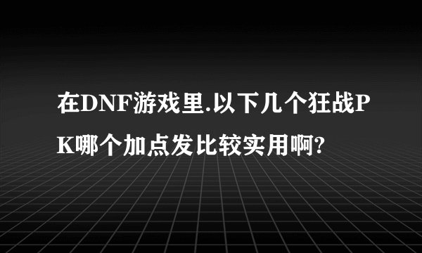在DNF游戏里.以下几个狂战PK哪个加点发比较实用啊?