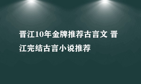 晋江10年金牌推荐古言文 晋江完结古言小说推荐