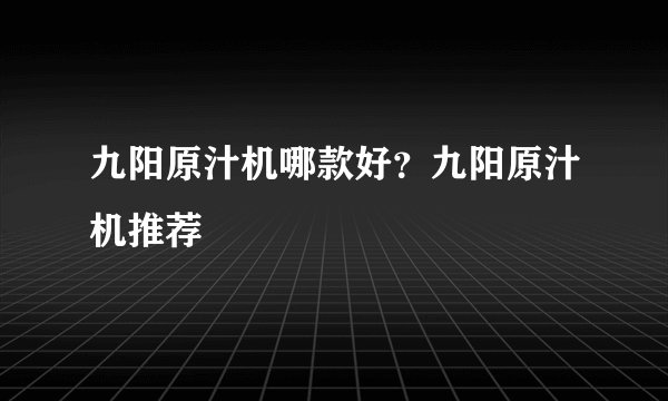 九阳原汁机哪款好？九阳原汁机推荐