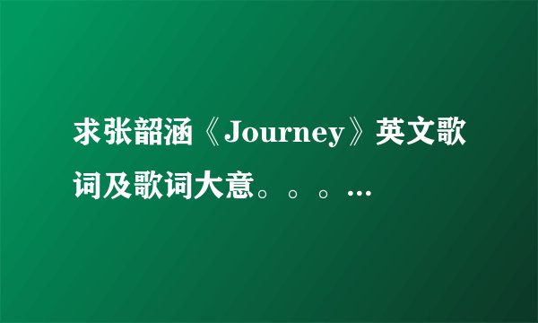 求张韶涵《Journey》英文歌词及歌词大意。。。拜托各位了 3Q