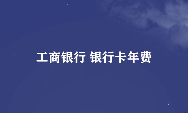 工商银行 银行卡年费