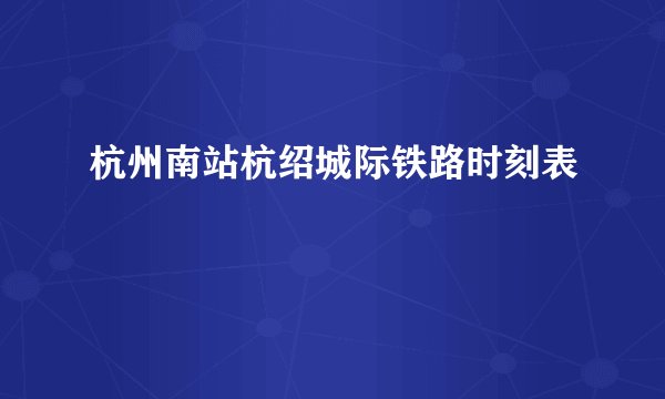 杭州南站杭绍城际铁路时刻表