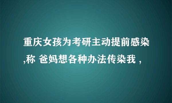 重庆女孩为考研主动提前感染,称 爸妈想各种办法传染我 ,