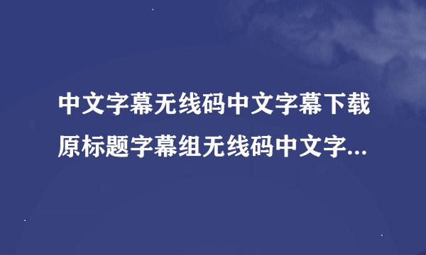 中文字幕无线码中文字幕下载原标题字幕组无线码中文字幕下载新标题无线码中文字幕下载