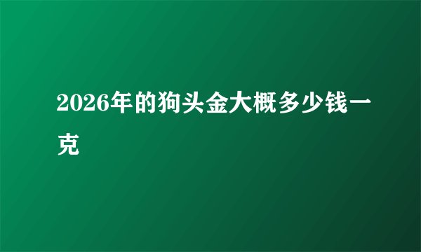 2026年的狗头金大概多少钱一克