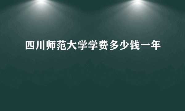 四川师范大学学费多少钱一年
