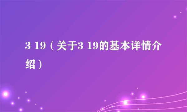 3 19（关于3 19的基本详情介绍）