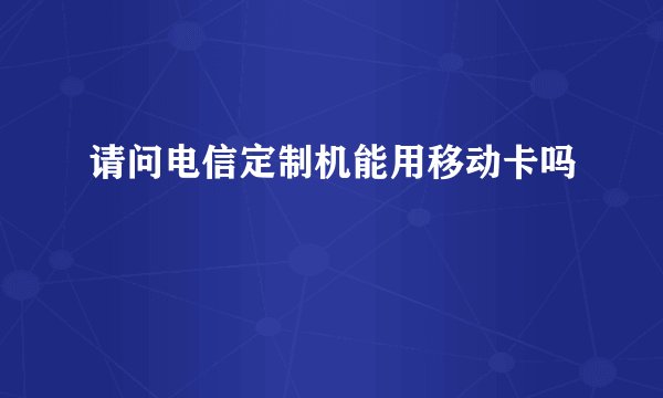 请问电信定制机能用移动卡吗