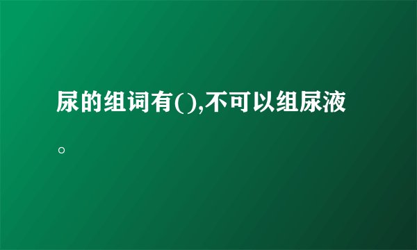 尿的组词有(),不可以组尿液。
