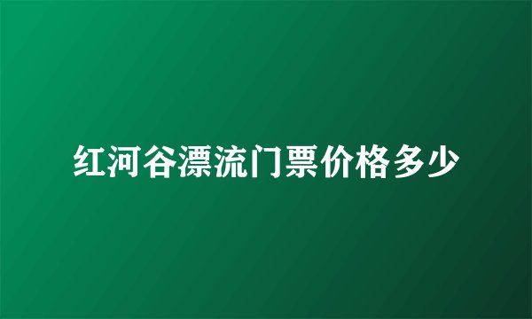 红河谷漂流门票价格多少