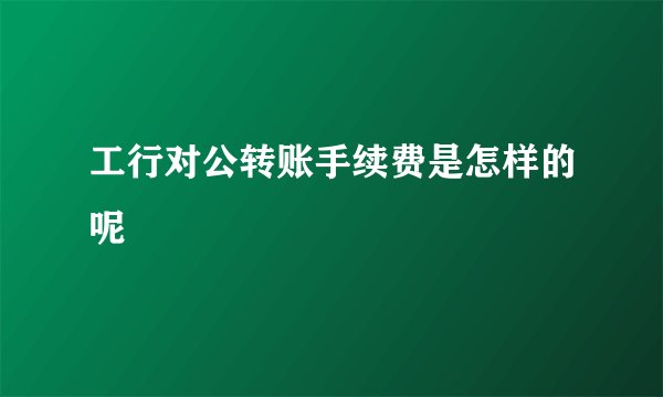 工行对公转账手续费是怎样的呢