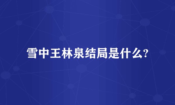 雪中王林泉结局是什么?