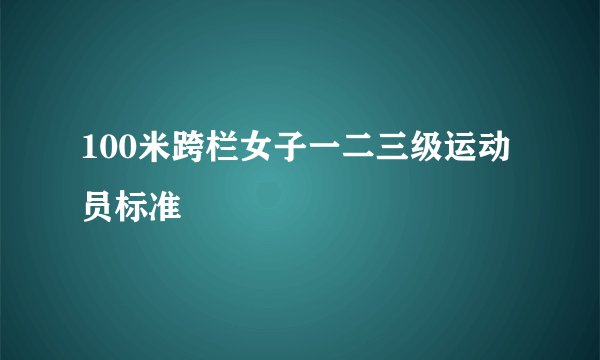 100米跨栏女子一二三级运动员标准