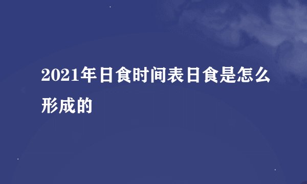 2021年日食时间表日食是怎么形成的