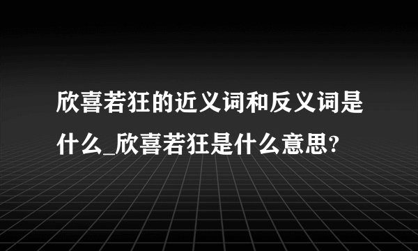 欣喜若狂的近义词和反义词是什么_欣喜若狂是什么意思?