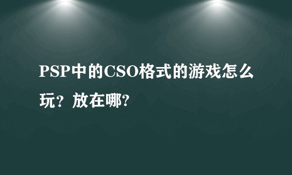 PSP中的CSO格式的游戏怎么玩？放在哪?