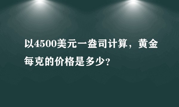 以4500美元一盎司计算,黄金每克的价格是多少?