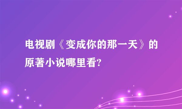 电视剧《变成你的那一天》的原著小说哪里看?