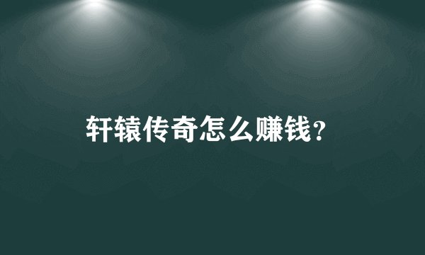 轩辕传奇怎么赚钱？