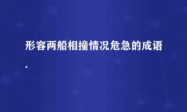 形容两船相撞情况危急的成语.