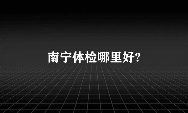 南宁体检哪里好?