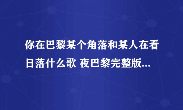 你在巴黎某个角落和某人在看日落什么歌 夜巴黎完整版歌词在线试听