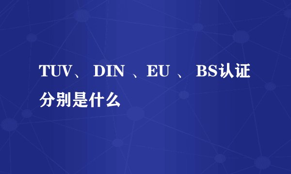 TUV、 DIN 、EU 、 BS认证分别是什么