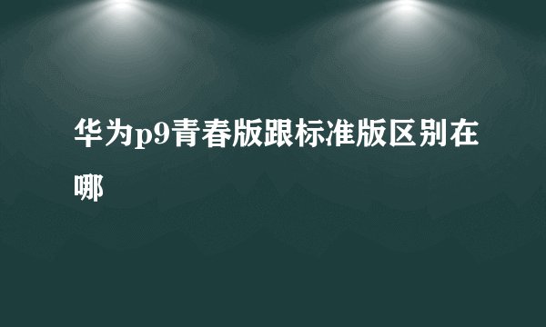 华为p9青春版跟标准版区别在哪