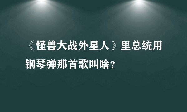 《怪兽大战外星人》里总统用钢琴弹那首歌叫啥?
