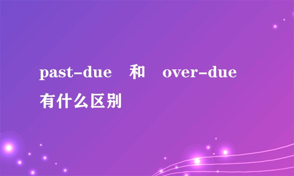 past-due 和 over-due 有什么区别