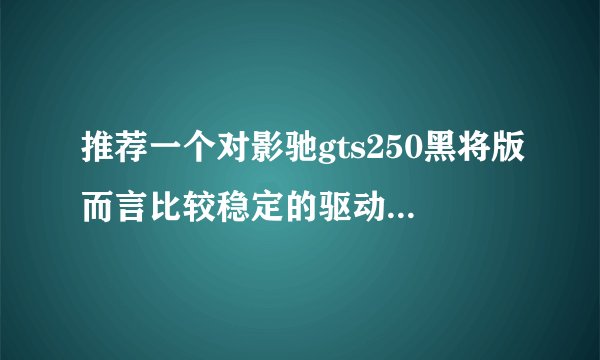 推荐一个对影驰gts250黑将版而言比较稳定的驱动版本及其下载地址...