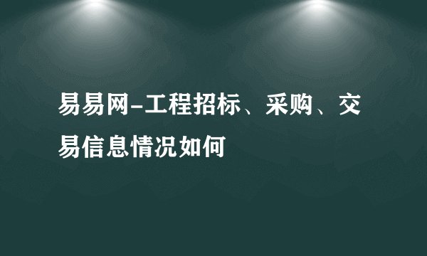 易易网-工程招标、采购、交易信息情况如何