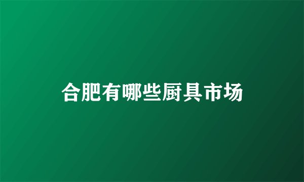 合肥有哪些厨具市场