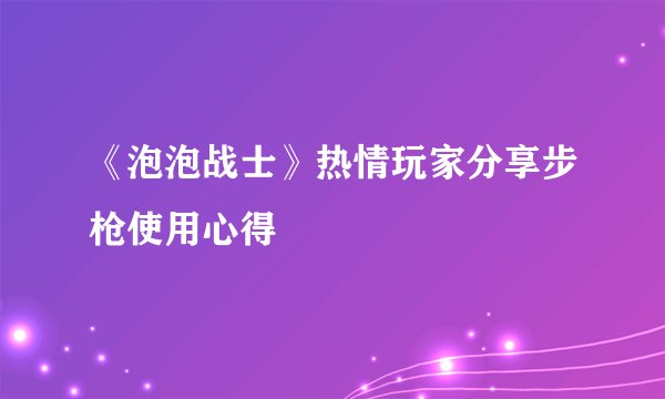 《泡泡战士》热情玩家分享步枪使用心得