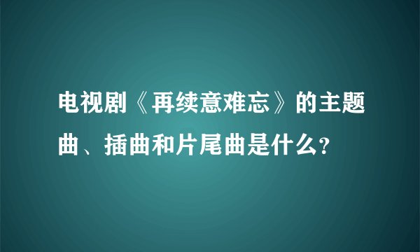 电视剧《再续意难忘》的主题曲、插曲和片尾曲是什么？