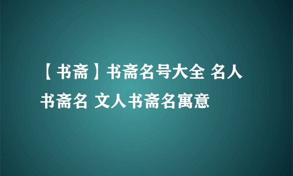 【书斋】书斋名号大全 名人书斋名 文人书斋名寓意