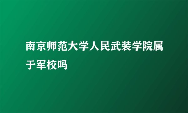 南京师范大学人民武装学院属于军校吗