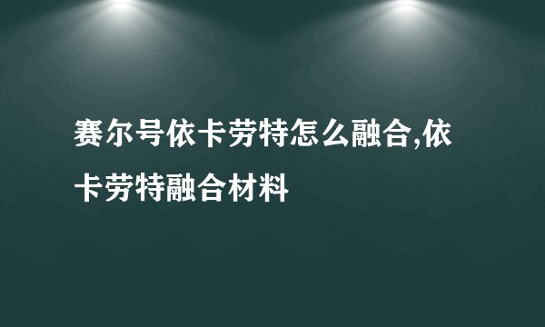 赛尔号依卡劳特怎么融合,依卡劳特融合材料