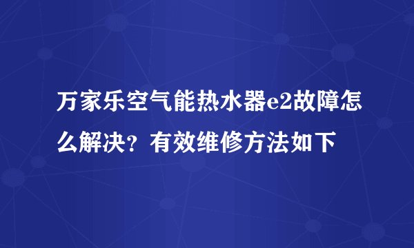万家乐空气能热水器e2故障怎么解决？有效维修方法如下